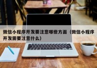 微信小程序开发要注意哪些方面（微信小程序开发需要注意什么）