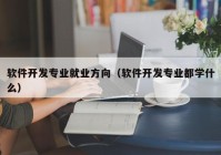 软件开发专业就业方向（软件开发专业都学什么）