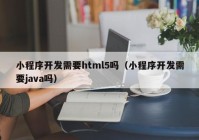 小程序开发需要html5吗（小程序开发需要java吗）