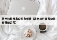 常州软件开发公司有哪些（常州软件开发公司有哪些公司）